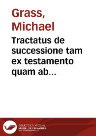 Tractatus de successione tam ex testamento quam ab intestato et aliarum vltimarum voluntatum iura substitutionum, fideicommissorum, iuris accrescendi, Falcidiae, Trebellianicae, Legitimae et quae eiusdem generis sunt | Biblioteca Virtual Miguel de Cervantes