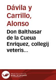 Portada:Don Balthasar de la Cueua Enriquez, collegij veteris diuo Bartholomaeo sacri rector, Extemporariam, paraphrasticam recitationem ad Caelestinum III. in cap. transmissam 15. de electione, et electi potestate apud Gregorium, quam ex academico suggestu, in sacris canonibus licentiatus D. Alphonsus Dauila, et Carrillo, meritissimus collega noster, pro primaria canonici iuris cathedra perorabat, qualem coram habuit, imperio dicto, talem publice edendam curauit