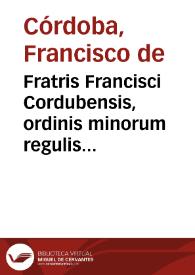 Fratris Francisci Cordubensis, ordinis minorum regulis obseruantiae ... Libellus de offitio [sic] praelatorum, his temporibus necessario