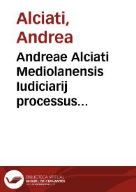 Andreae Alciati Mediolanensis Iudiciarij processus compendium atque adeo iuris vtriusque praxis