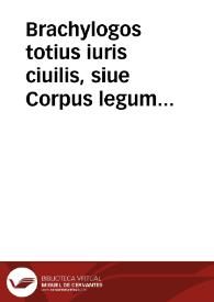 Brachylogos totius iuris ciuilis, siue Corpus legum item Institutiones T. Caij Iureconsul. et Dom. Vlpian. ex toto scriptorum ipsius corpore tituli vndetriginta