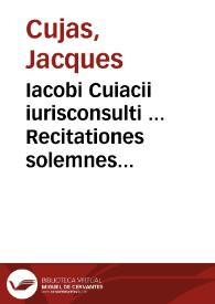 Iacobi Cuiacii iurisconsulti ... Recitationes solemnes in Digestorum libros posteriores, XXXVIII. XLI. et sequentes