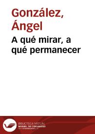 A qué mirar, a qué permanecer / Ángel González | Biblioteca Virtual Miguel de Cervantes