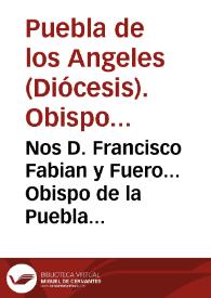 Portada:Nos D. Francisco Fabian y Fuero... Obispo de la Puebla de los Angeles... a nuestro regente de estudios, rector de nuestros colegios, catedraticos, colegiales de nuestro... colegio de San Pablo, colegiales y estudiantes de nuestros.