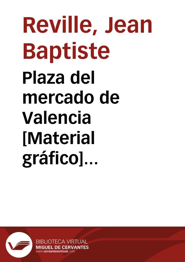 Plaza del mercado de Valencia [Material gráfico] =Place du marché à Valence=Market-Place at Valencia | Biblioteca Virtual Miguel de Cervantes