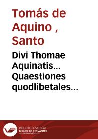 Portada:Divi Thomae Aquinatis... Quaestiones quodlibetales duodecim nunc ab infinitis mendis vindicatae et suo candori restituta... [Texto impreso]