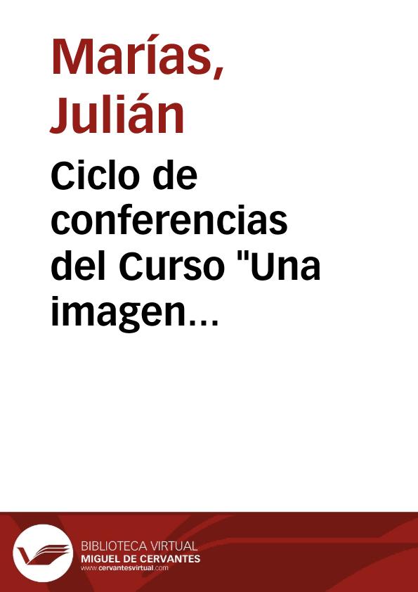 Ciclo de conferencias del Curso "Una imagen inteligible de la realidad" (1996-1997) / Julián Marías | Biblioteca Virtual Miguel de Cervantes