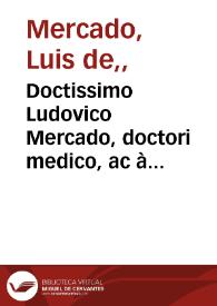 Portada:Doctissimo Ludovico Mercado, doctori medico, ac à cubilo regio emerito, philosopho praestantissimo, olimq[ue] vallisoleti primaria[m] cathedram regenti, suus doctor Ioannes de Sosa Sotomaior medicus ac chirurgus hispalensis salutem & foelicitatem exoptat