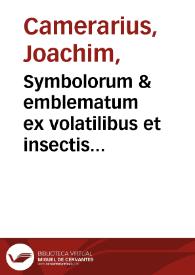 Symbolorum & emblematum ex volatilibus et insectis desumtorum centuria teria collecta / a Ioachimo Camerario... | Biblioteca Virtual Miguel de Cervantes