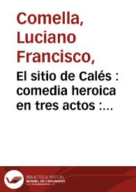 Portada:El sitio de Calés : comedia heroica en tres actos : representada por la compañia de Manuel Martinez en el año de 1790 / por Don Luciano Francisco Comella