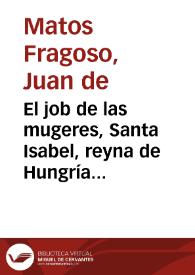 El job de las mugeres, Santa Isabel, reyna de Hungría : comedia famosa / de don Juan de Matos | Biblioteca Virtual Miguel de Cervantes