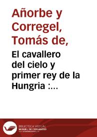 Portada:El cavallero del cielo y primer rey de la Hungria : comedia nueva / compuesta por Don Thomas de Añorbe y Correjel capellan del Real Monasterio de la Encarnacion de Madrid año MDCCXXXV