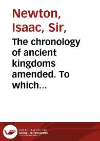 The chronology of ancient kingdoms amended. To which is prefixed, a short chronicle from the first memory of things in Europe, to the conquest of Persia by Alexander the Great / by Sir Isaac Newton | Biblioteca Virtual Miguel de Cervantes