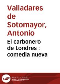 Portada:El carbonero de Londres : comedia nueva / su autor Don Antonio Valladares de Sotomayor