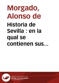Historia de Sevilla : en la qual se contienen sus antiguedades, grandezas y cosas memorables en ella acontecidas, desde su fundación hasta nuestros tiempos ... / compuesta y ordenada por Alonso Morgado... | Biblioteca Virtual Miguel de Cervantes
