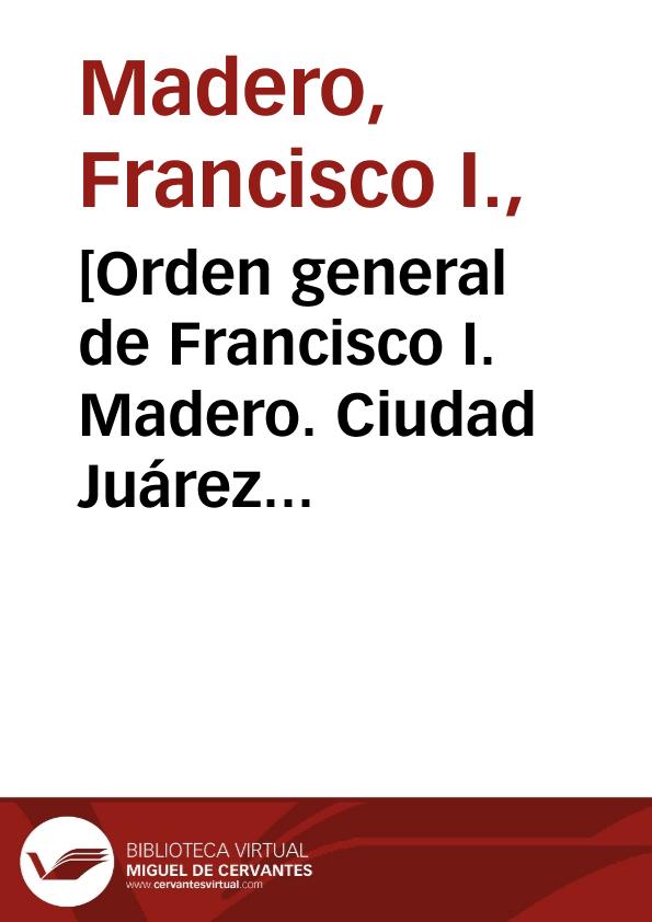 [Orden general de Francisco I. Madero. Ciudad Juárez (Chihuahua), 23 de abril de 1911] | Biblioteca Virtual Miguel de Cervantes