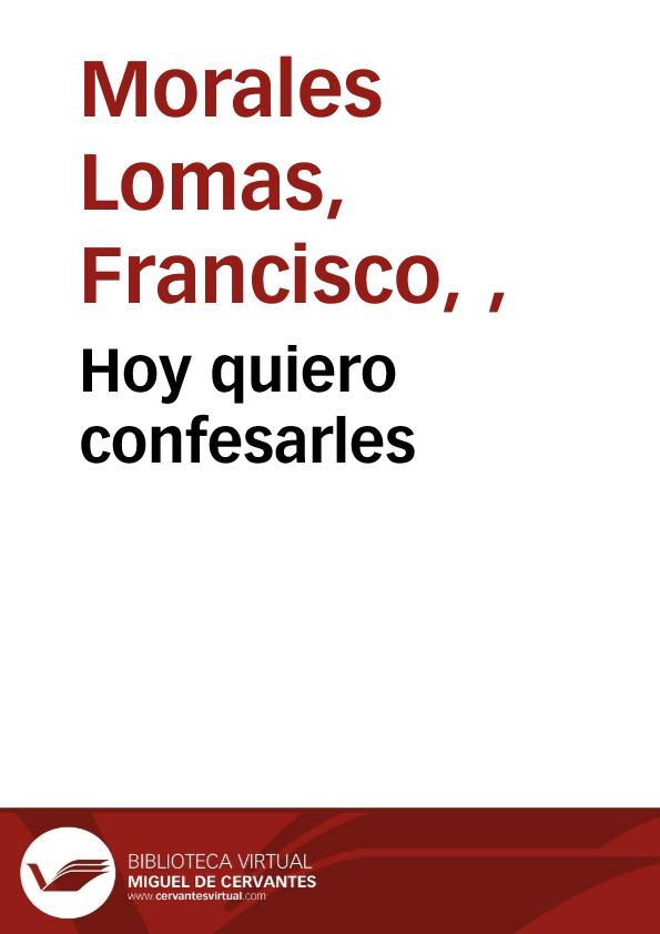 Hoy quiero confesarles / Francisco Morales Lomas | Biblioteca Virtual Miguel de Cervantes