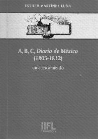 Portada:A, B, C, \"Diario de México\" (1805-1812) : un acercamiento / Esther Martínez Luna