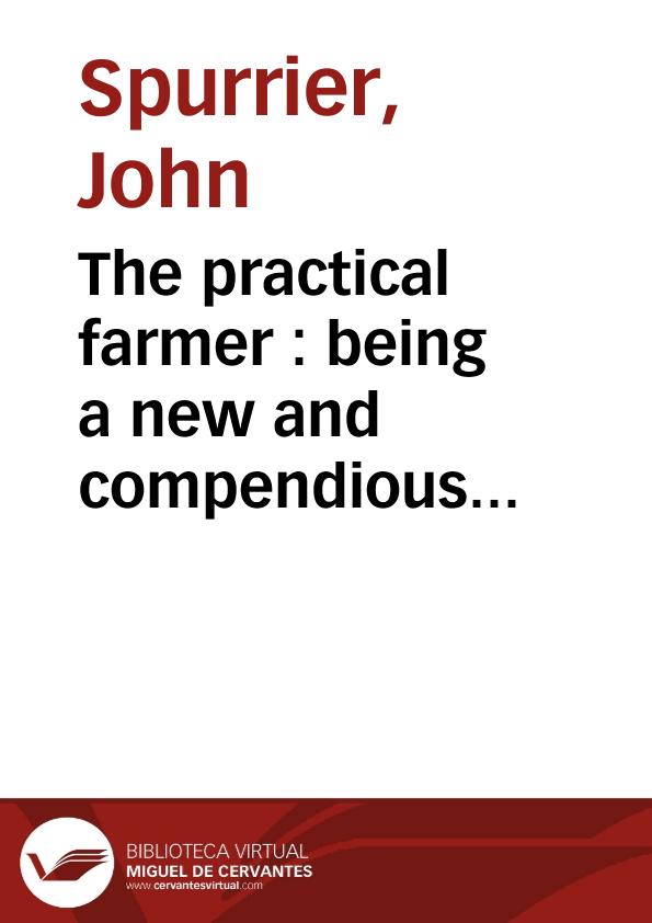 The practical farmer : being a new and compendious system of husbandry, adapted to the different soils and climates of America : containing the mechanical, chemical and philosophical elements of agriculture with many other useful and interesting subjects / by John Spurrier | Biblioteca Virtual Miguel de Cervantes