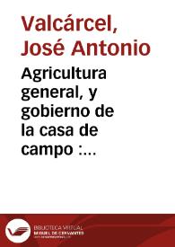 Portada:Agricultura general, y gobierno de la casa de campo : en que por estenso se trata de todos los bienes del campo, con los nuevos descubrimientos, y metodos de cultivo... : compuesta del ...  agricultor de M. Dupuy... / por Don Joseph Antonio Valcarcel ; tomo III