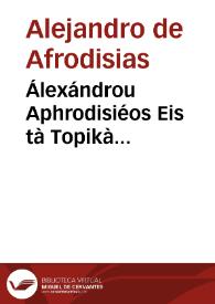 Álexándrou Aphrodisiéos Eis tà Topikà Aristotélous, hypomnémata = Alexandri Aphrodisiei In Topica Aristotelis commentarii