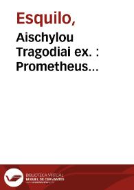 Aischylou Tragodiai ex. : Prometheus desmotes. Hepta epi Thebais. Persai. Agamemnon. Eumenides. Hiketides. = Aeschyli tragoediae sex | Biblioteca Virtual Miguel de Cervantes