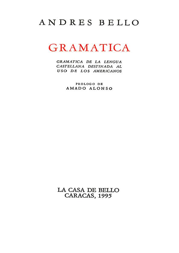 Gramática : gramática de la lengua castellana destinada al uso de los americanos / Andrés Bello; prólogo de Amado Alonso | Biblioteca Virtual Miguel de Cervantes