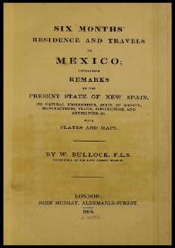 Six months’ residence and travels in Mexico: containing remarks of the present state of New Spain, its natural productions, state of society, manufactures, trade, agriculture, and antiquities, &c. With plates and maps  / by W. Bullock, F.L.S. | Biblioteca Virtual Miguel de Cervantes